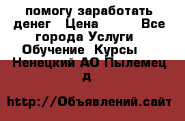 помогу заработать денег › Цена ­ 600 - Все города Услуги » Обучение. Курсы   . Ненецкий АО,Пылемец д.